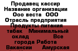 Продавец-кассир › Название организации ­ Ооо веста, ООО › Отрасль предприятия ­ Продукты питания, табак › Минимальный оклад ­ 40 000 - Все города Работа » Вакансии   . Амурская обл.,Константиновский р-н